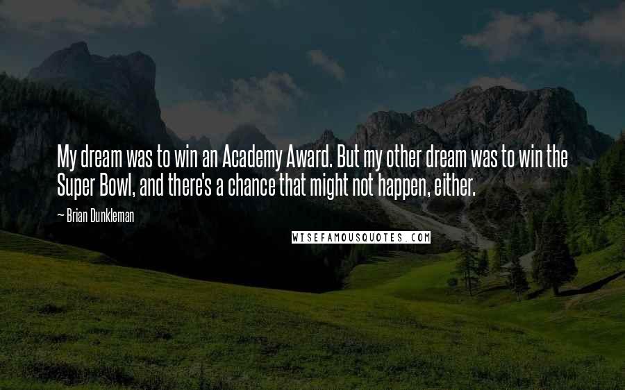 Brian Dunkleman Quotes: My dream was to win an Academy Award. But my other dream was to win the Super Bowl, and there's a chance that might not happen, either.