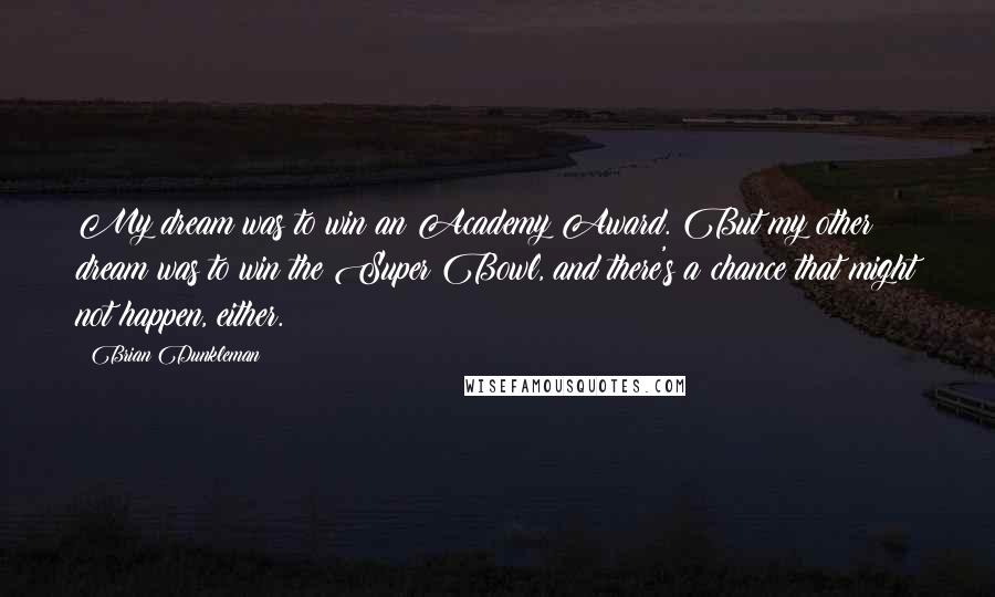Brian Dunkleman Quotes: My dream was to win an Academy Award. But my other dream was to win the Super Bowl, and there's a chance that might not happen, either.