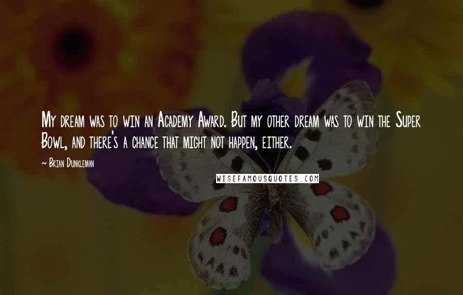 Brian Dunkleman Quotes: My dream was to win an Academy Award. But my other dream was to win the Super Bowl, and there's a chance that might not happen, either.