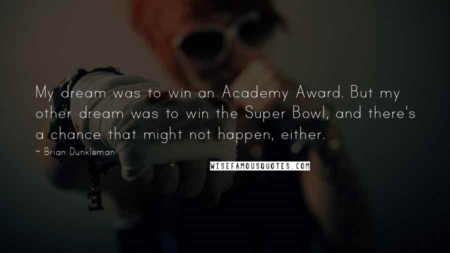 Brian Dunkleman Quotes: My dream was to win an Academy Award. But my other dream was to win the Super Bowl, and there's a chance that might not happen, either.