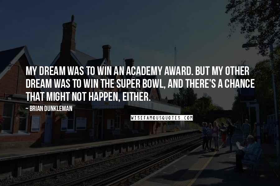 Brian Dunkleman Quotes: My dream was to win an Academy Award. But my other dream was to win the Super Bowl, and there's a chance that might not happen, either.