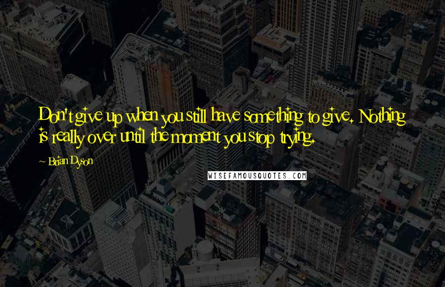 Brian Dyson Quotes: Don't give up when you still have something to give. Nothing is really over until the moment you stop trying.