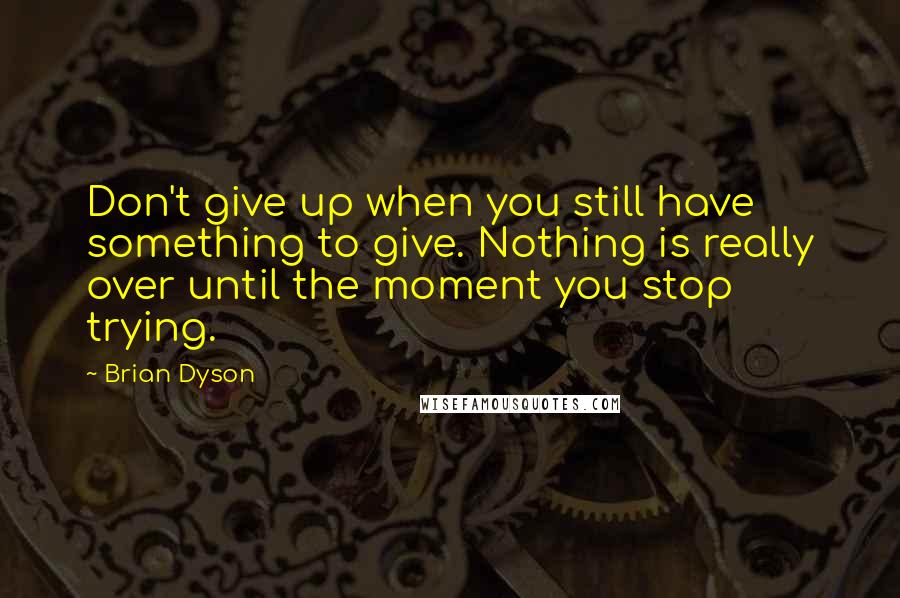 Brian Dyson Quotes: Don't give up when you still have something to give. Nothing is really over until the moment you stop trying.