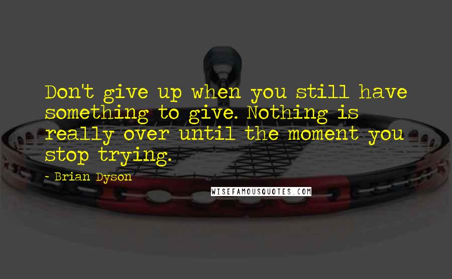 Brian Dyson Quotes: Don't give up when you still have something to give. Nothing is really over until the moment you stop trying.