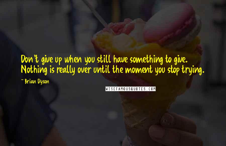 Brian Dyson Quotes: Don't give up when you still have something to give. Nothing is really over until the moment you stop trying.