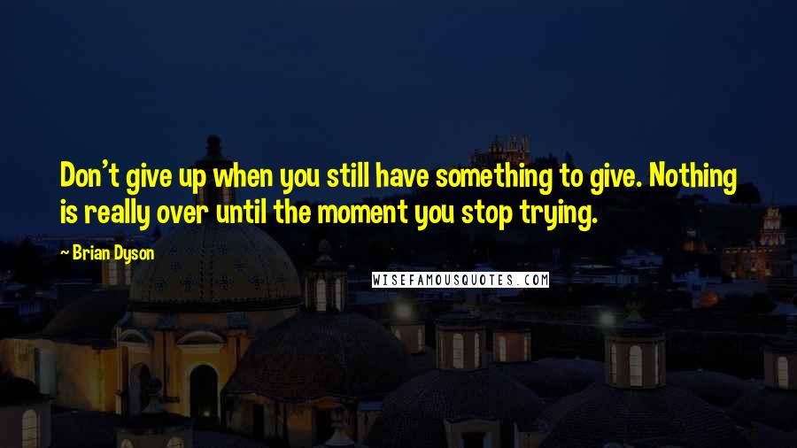 Brian Dyson Quotes: Don't give up when you still have something to give. Nothing is really over until the moment you stop trying.