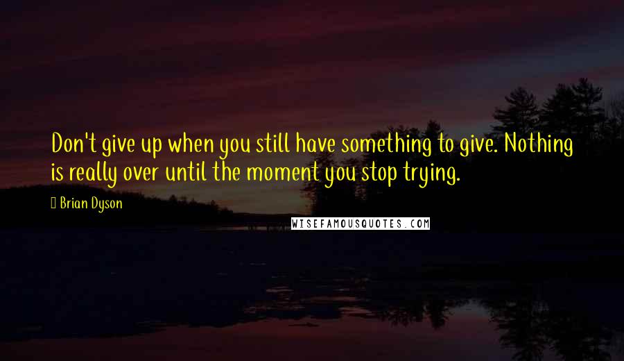 Brian Dyson Quotes: Don't give up when you still have something to give. Nothing is really over until the moment you stop trying.