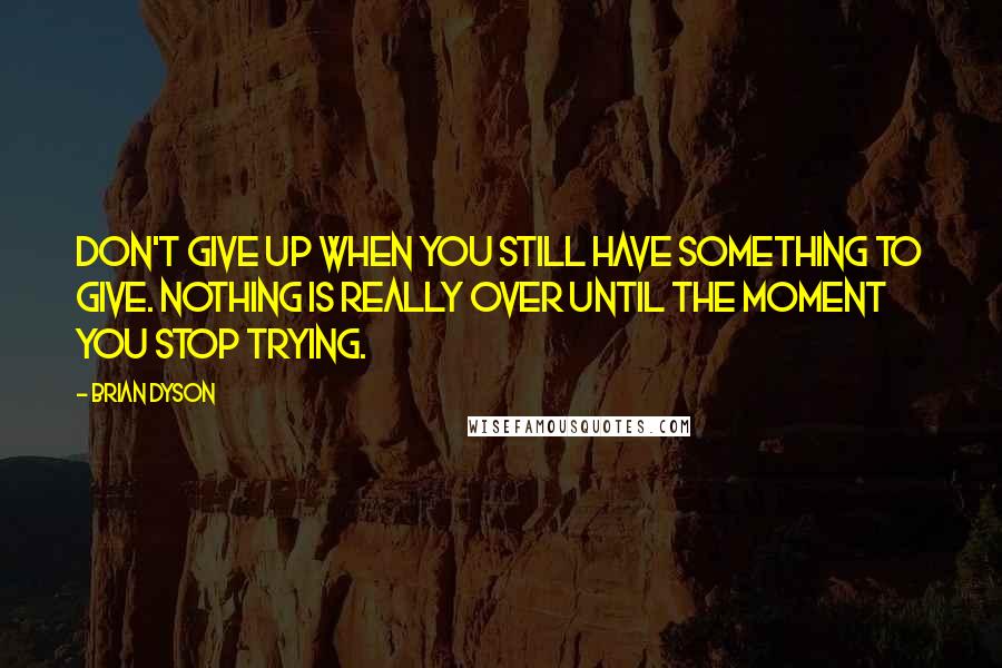 Brian Dyson Quotes: Don't give up when you still have something to give. Nothing is really over until the moment you stop trying.