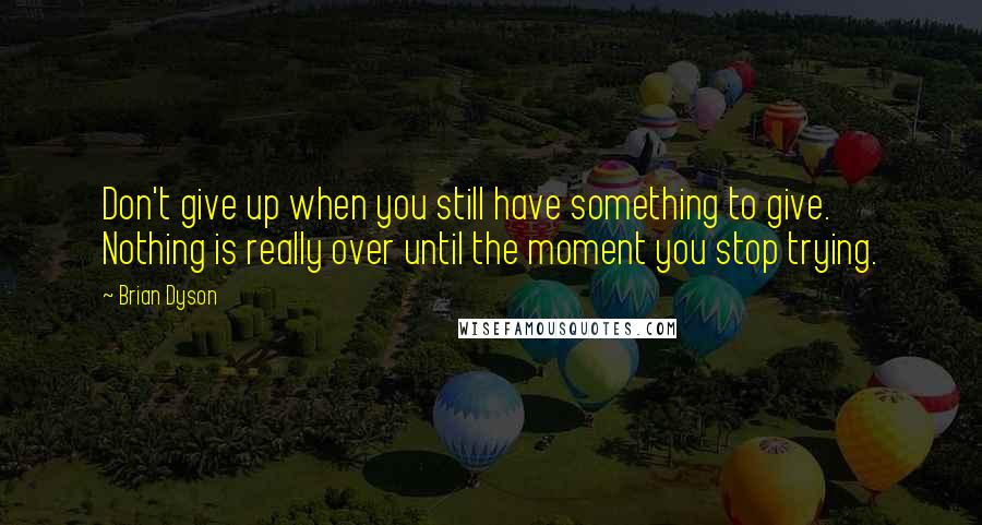 Brian Dyson Quotes: Don't give up when you still have something to give. Nothing is really over until the moment you stop trying.