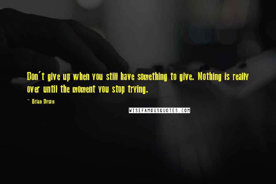 Brian Dyson Quotes: Don't give up when you still have something to give. Nothing is really over until the moment you stop trying.