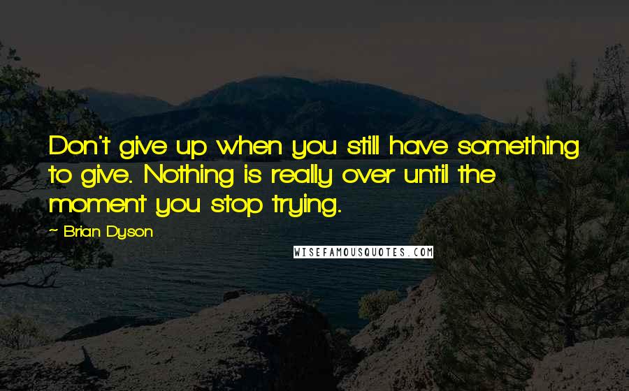 Brian Dyson Quotes: Don't give up when you still have something to give. Nothing is really over until the moment you stop trying.