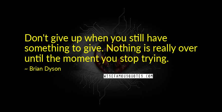 Brian Dyson Quotes: Don't give up when you still have something to give. Nothing is really over until the moment you stop trying.