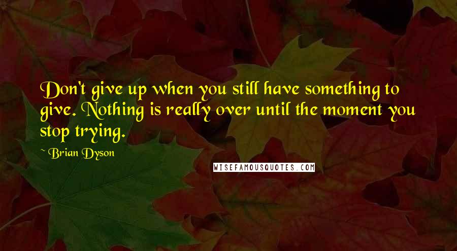 Brian Dyson Quotes: Don't give up when you still have something to give. Nothing is really over until the moment you stop trying.