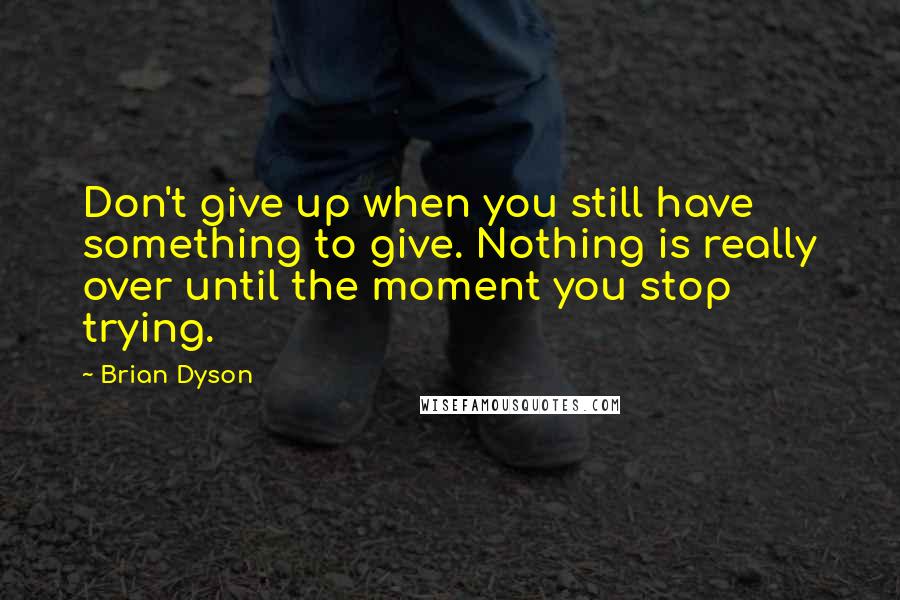 Brian Dyson Quotes: Don't give up when you still have something to give. Nothing is really over until the moment you stop trying.