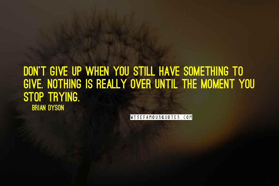 Brian Dyson Quotes: Don't give up when you still have something to give. Nothing is really over until the moment you stop trying.