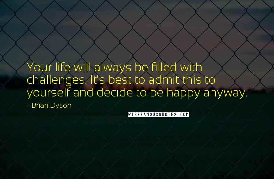 Brian Dyson Quotes: Your life will always be filled with challenges. It's best to admit this to yourself and decide to be happy anyway.