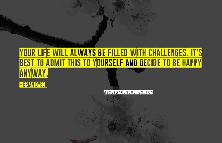 Brian Dyson Quotes: Your life will always be filled with challenges. It's best to admit this to yourself and decide to be happy anyway.