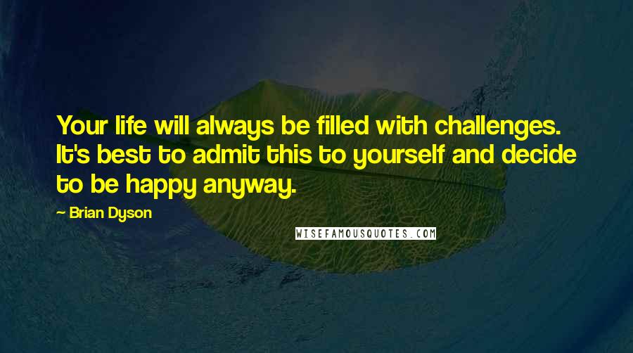 Brian Dyson Quotes: Your life will always be filled with challenges. It's best to admit this to yourself and decide to be happy anyway.