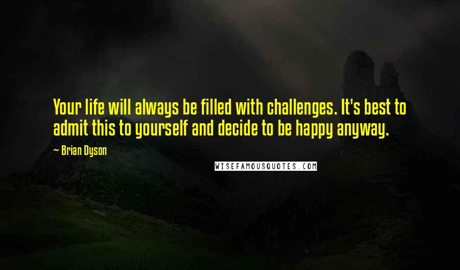 Brian Dyson Quotes: Your life will always be filled with challenges. It's best to admit this to yourself and decide to be happy anyway.