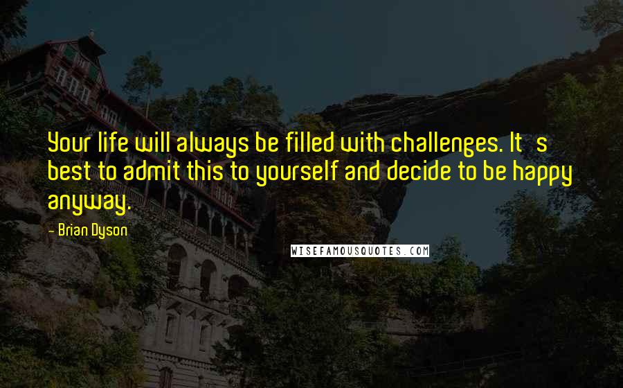 Brian Dyson Quotes: Your life will always be filled with challenges. It's best to admit this to yourself and decide to be happy anyway.