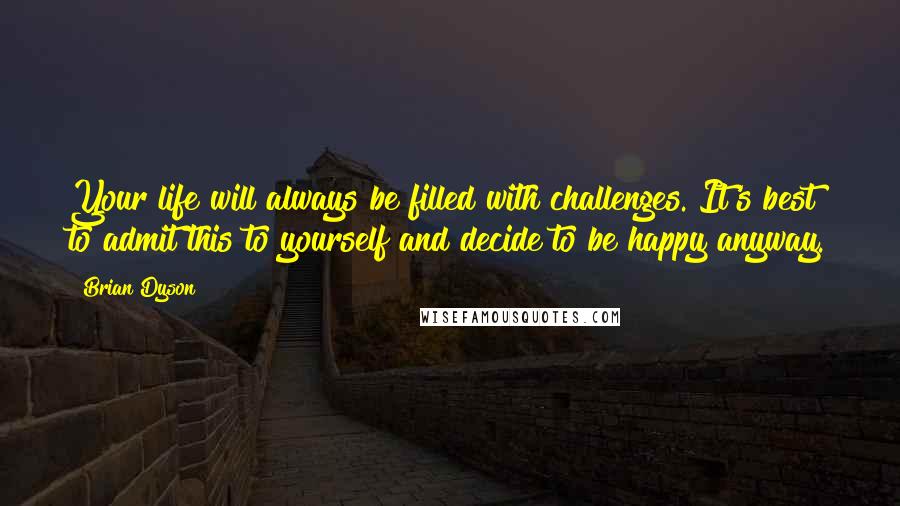 Brian Dyson Quotes: Your life will always be filled with challenges. It's best to admit this to yourself and decide to be happy anyway.