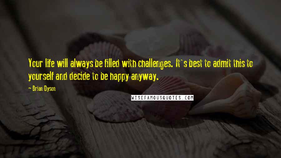 Brian Dyson Quotes: Your life will always be filled with challenges. It's best to admit this to yourself and decide to be happy anyway.