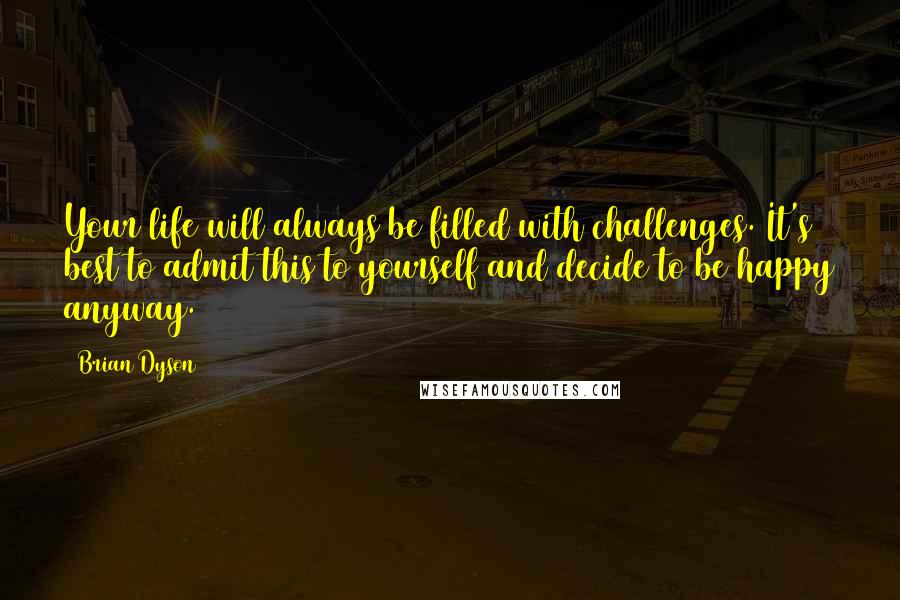 Brian Dyson Quotes: Your life will always be filled with challenges. It's best to admit this to yourself and decide to be happy anyway.