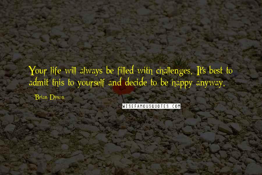 Brian Dyson Quotes: Your life will always be filled with challenges. It's best to admit this to yourself and decide to be happy anyway.