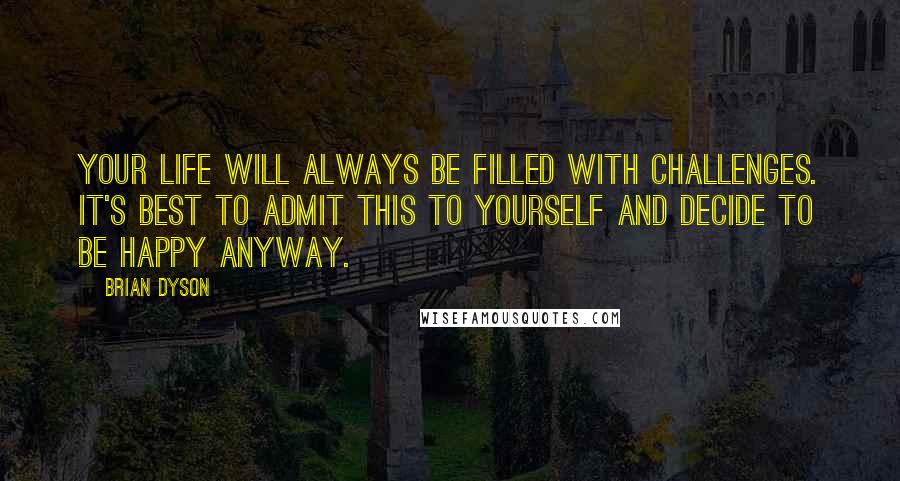 Brian Dyson Quotes: Your life will always be filled with challenges. It's best to admit this to yourself and decide to be happy anyway.