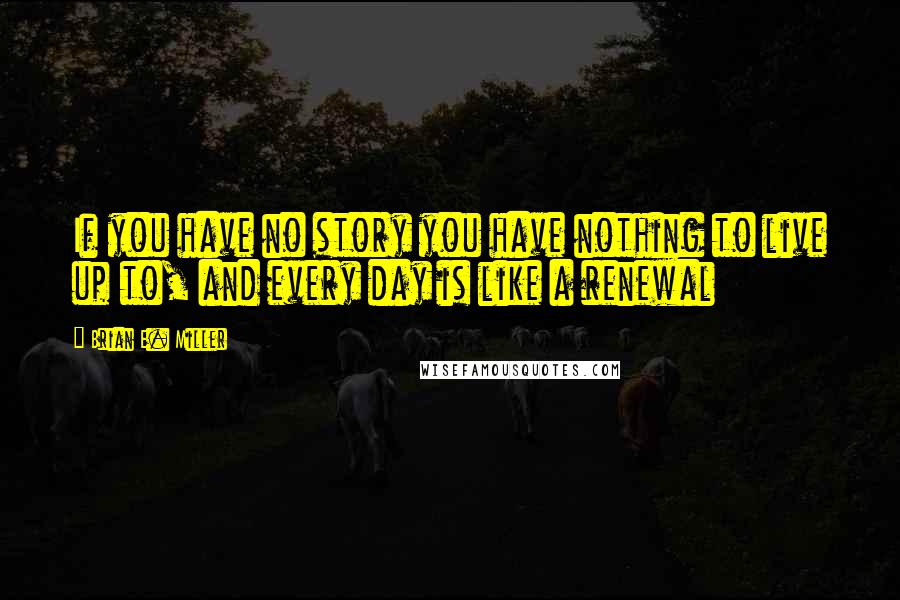 Brian E. Miller Quotes: If you have no story you have nothing to live up to, and every day is like a renewal