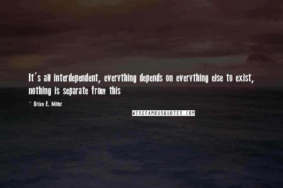 Brian E. Miller Quotes: It's all interdependent, everything depends on everything else to exist, nothing is separate from this