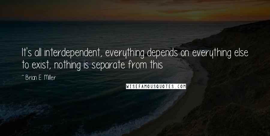 Brian E. Miller Quotes: It's all interdependent, everything depends on everything else to exist, nothing is separate from this