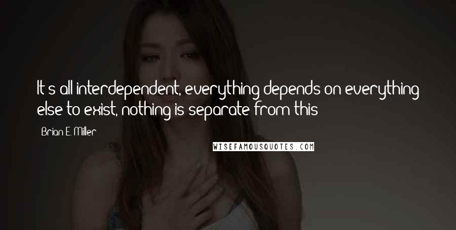 Brian E. Miller Quotes: It's all interdependent, everything depends on everything else to exist, nothing is separate from this