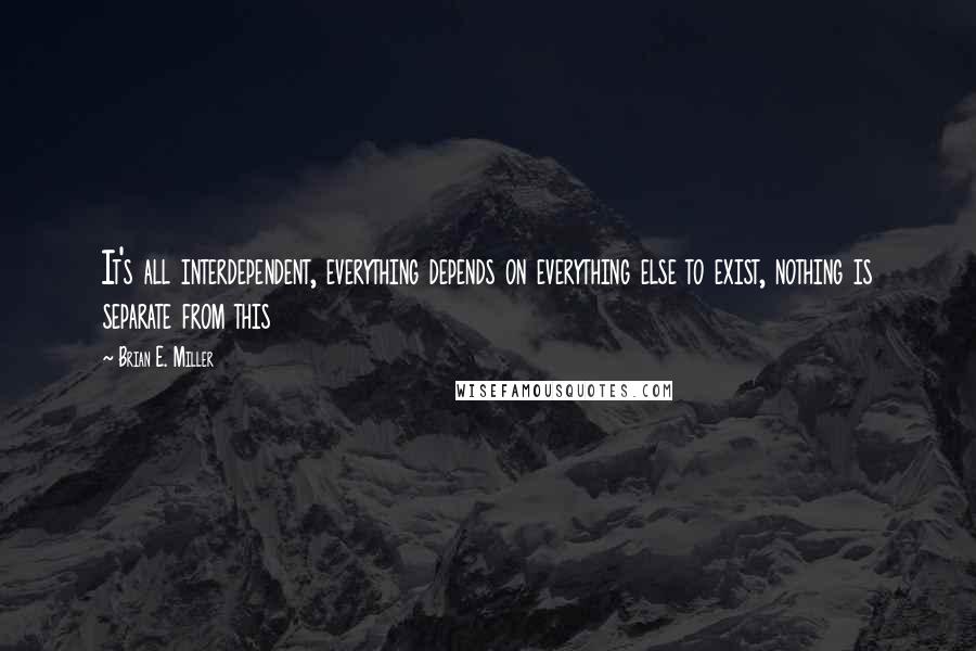 Brian E. Miller Quotes: It's all interdependent, everything depends on everything else to exist, nothing is separate from this