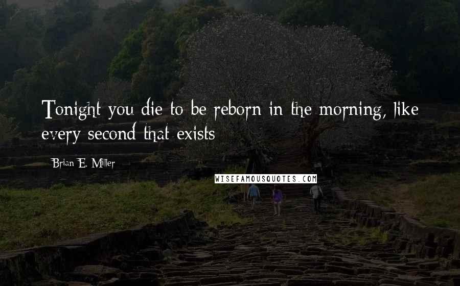 Brian E. Miller Quotes: Tonight you die to be reborn in the morning, like every second that exists