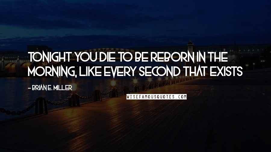 Brian E. Miller Quotes: Tonight you die to be reborn in the morning, like every second that exists