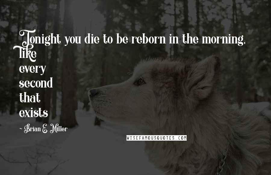 Brian E. Miller Quotes: Tonight you die to be reborn in the morning, like every second that exists