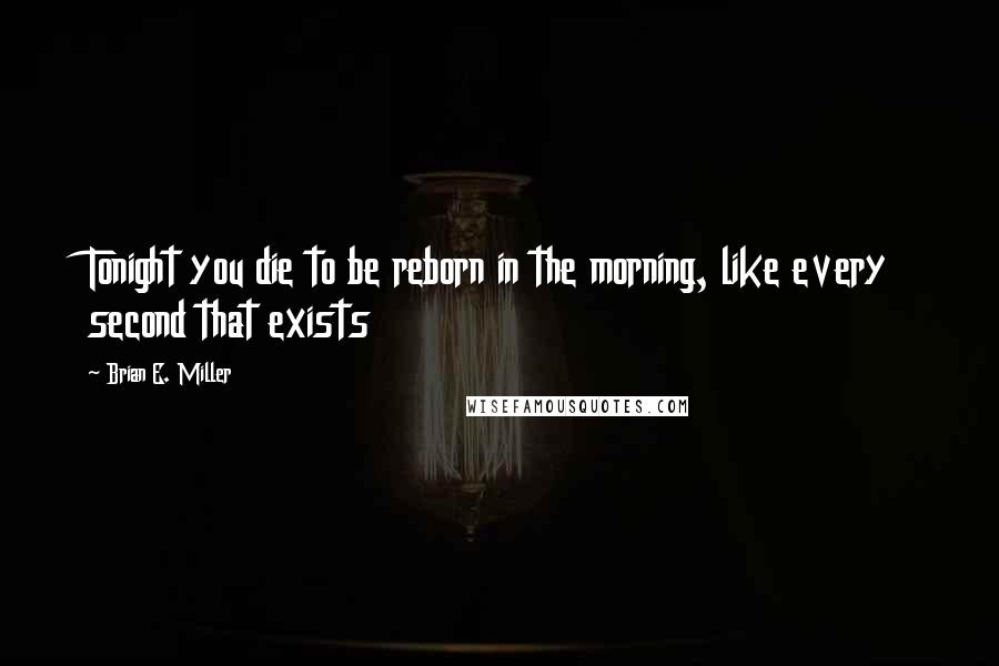 Brian E. Miller Quotes: Tonight you die to be reborn in the morning, like every second that exists