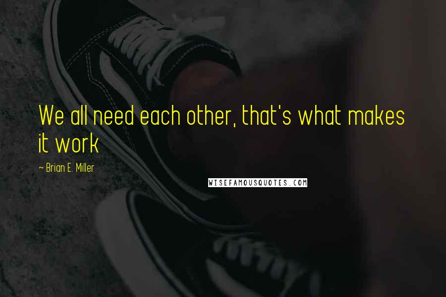 Brian E. Miller Quotes: We all need each other, that's what makes it work