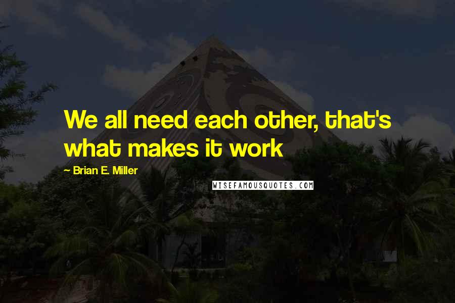 Brian E. Miller Quotes: We all need each other, that's what makes it work