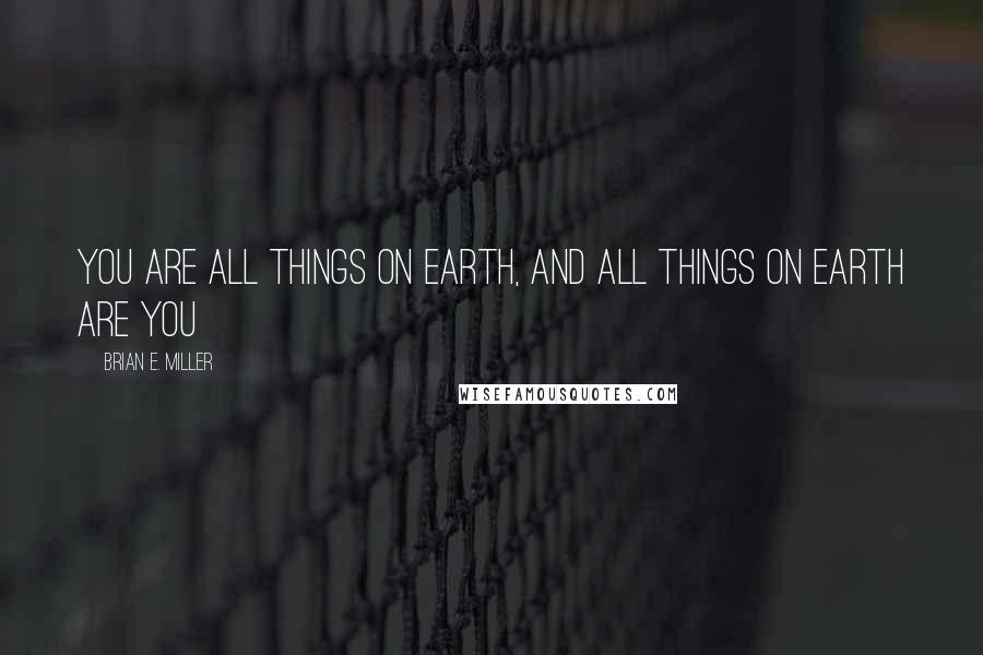 Brian E. Miller Quotes: You are all things on Earth, and all things on Earth are you