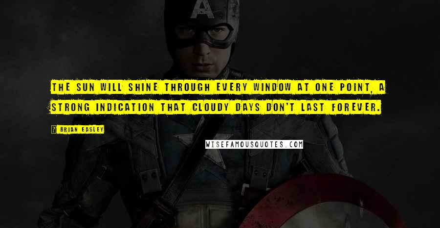 Brian Easley Quotes: The sun will shine through every window at one point, a strong indication that cloudy days don't last forever.