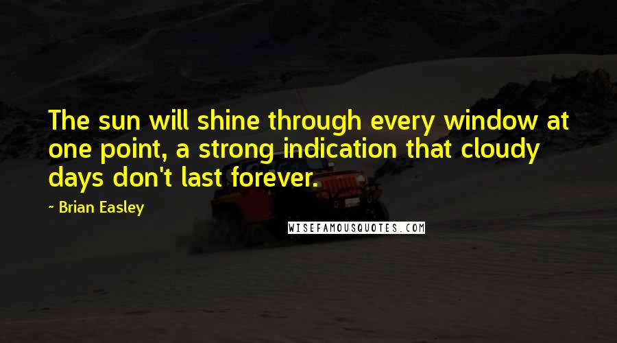 Brian Easley Quotes: The sun will shine through every window at one point, a strong indication that cloudy days don't last forever.