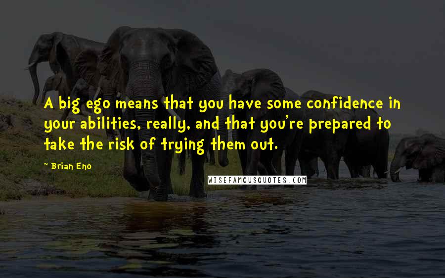 Brian Eno Quotes: A big ego means that you have some confidence in your abilities, really, and that you're prepared to take the risk of trying them out.