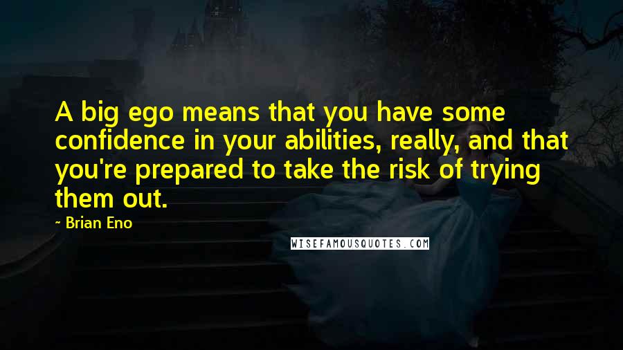 Brian Eno Quotes: A big ego means that you have some confidence in your abilities, really, and that you're prepared to take the risk of trying them out.