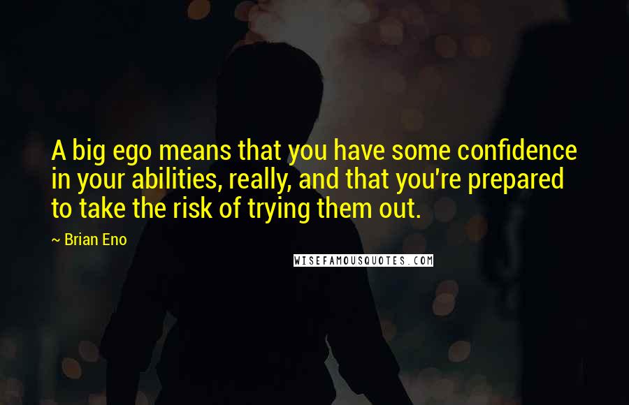 Brian Eno Quotes: A big ego means that you have some confidence in your abilities, really, and that you're prepared to take the risk of trying them out.