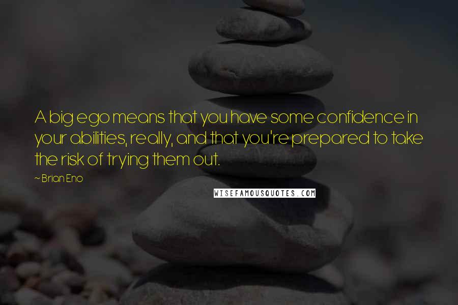 Brian Eno Quotes: A big ego means that you have some confidence in your abilities, really, and that you're prepared to take the risk of trying them out.