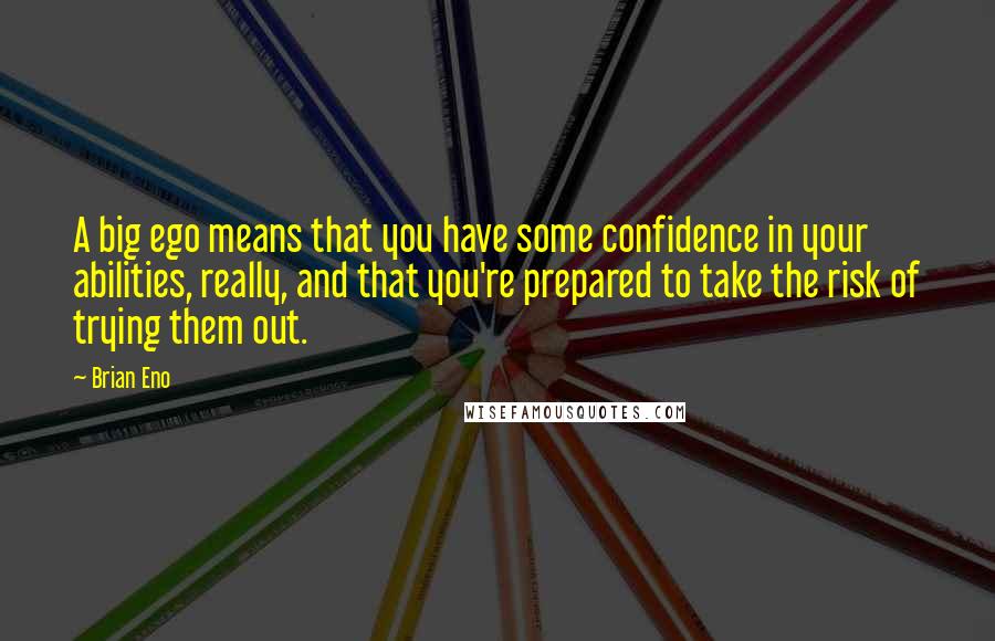 Brian Eno Quotes: A big ego means that you have some confidence in your abilities, really, and that you're prepared to take the risk of trying them out.