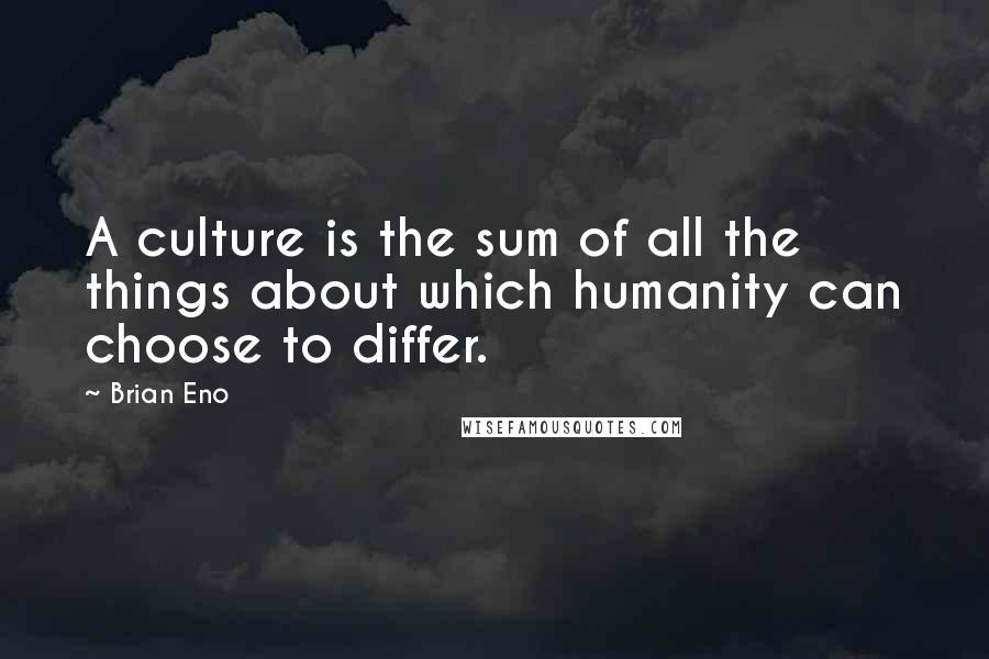 Brian Eno Quotes: A culture is the sum of all the things about which humanity can choose to differ.