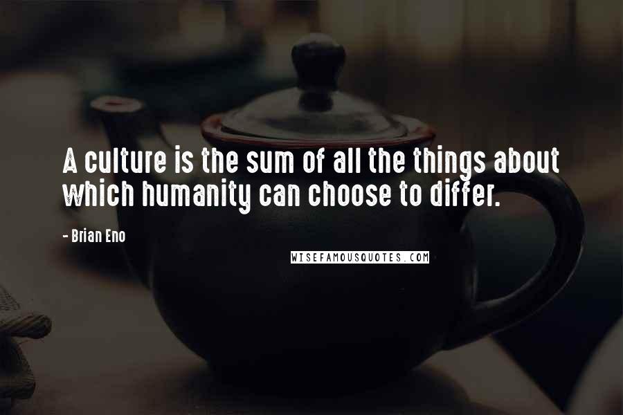 Brian Eno Quotes: A culture is the sum of all the things about which humanity can choose to differ.